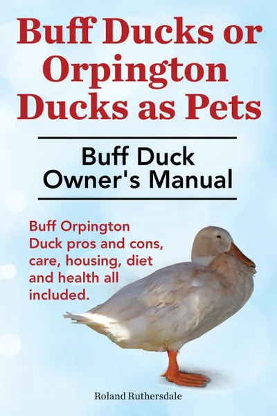 Обложка книги Buff Ducks or Buff Orpington Ducks as Pets. Buff Duck Owner.s Manual. Buff Orpington Duck Pros and Cons, Care, Housing, Diet and Health All Included., Roland Ruthersdale