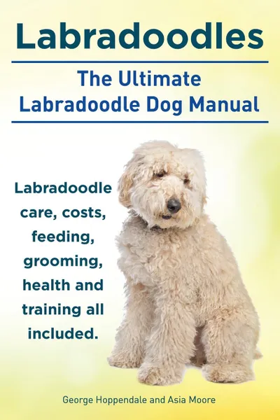 Обложка книги Labradoodles. the Ultimate Labradoodle Dog Manual. Labradoodle Care, Costs, Feeding, Grooming, Health and Training All Included., George Hoppendale, Asia Moore