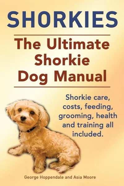 Обложка книги Shorkies. the Ultimate Shorkie Dog Manual. Shorkie Care, Costs, Feeding, Grooming, Health and Training All Included., George Hoppendale, Asia Moore