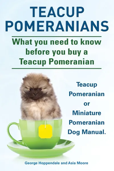 Обложка книги Teacup Pomeranians. Miniature Pomeranian or Teacup Pomeranian Dog Manual. What You Need to Know Before You Buy a Teacup Pomeranian., George Hoppendale, Asia Moore