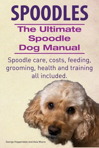 Обложка книги Spoodles. the Ultimate Spoodle Dog Manual. Spoodle Care, Costs, Feeding, Grooming, Health and Training All Included., George Hoppendale, Asia Moore