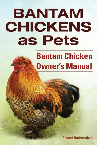 Обложка книги Bantam Chickens. Bantam Chickens as Pets. Bantam Chicken Owner.s Manual, Roland Ruthersdale