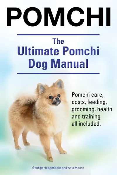 Обложка книги Pomchi. The Ultimate Pomchi Dog Manual. Pomchi care, costs, feeding, grooming, health and training all included., George Hoppendale, Asia Moore