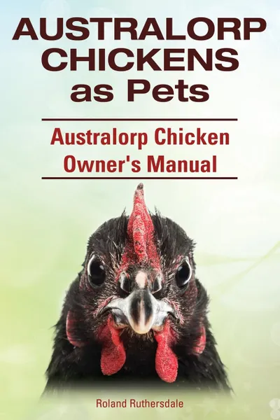 Обложка книги Australorp Chickens as Pets. Australorp Chicken Owner's Manual, Roland Ruthersdale