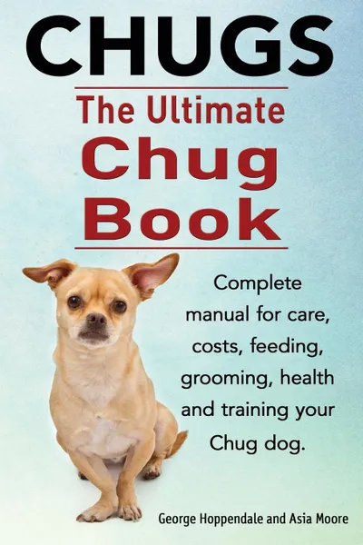 Обложка книги Chugs. Ultimate Chug Book. Complete manual for care, costs, feeding, grooming, health and training your Chug dog., George Hoppendale, Asia Moore
