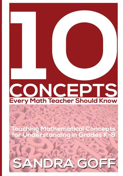 Обложка книги 10 Concepts Every Math Teacher Should Know. Teaching Mathematical Concepts for Understanding in Grades K-8, Sandra Goff