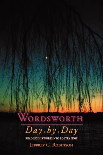 Обложка книги Wordsworth Day by Day. Reading His Work Into Poetry Now, Jeffrey C. Professor Robinson