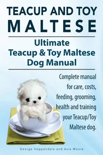 Обложка книги Teacup Maltese and Toy Maltese Dogs. Ultimate Teacup . Toy Maltese Book. Complete manual for care, costs, feeding, grooming, health and training your Teacup/Toy Maltese dog., George Hoppendale, Asia Moore