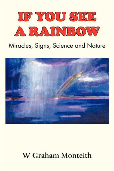 Обложка книги If You See a Rainbow - Miracles, Signs, Science and Nature, W. Graham Monteith