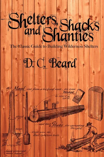 Обложка книги Shelters, Shacks, and Shanties. A Guide to Building Shelters in the Wilderness, D. C. Beard