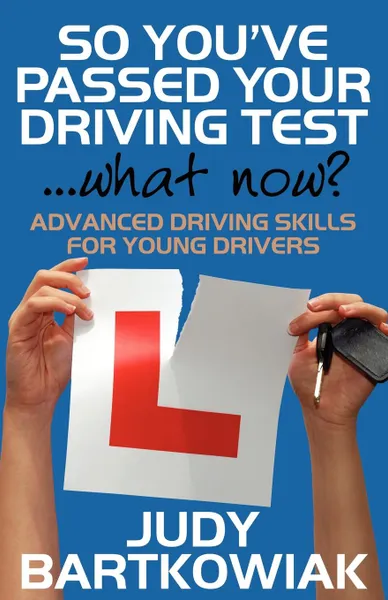 Обложка книги So You Have Passed Your Driving Test - What Now. Advanced Driving Skills for Young Drivers, Judy Bartkowiak