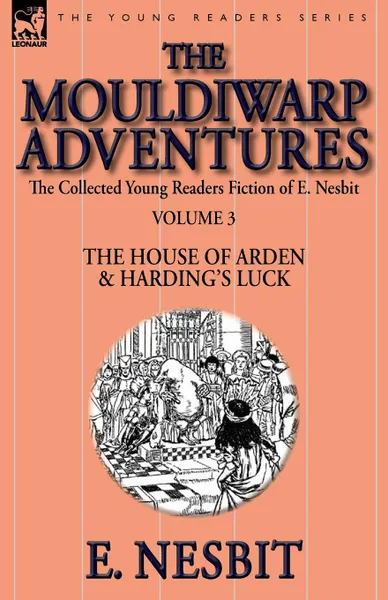 Обложка книги The Collected Young Readers Fiction of E. Nesbit-Volume 3. The Mouldiwarp Adventures-The House of Arden . Harding.s Luck, E. Nesbit