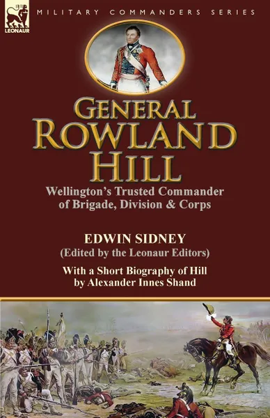 Обложка книги General Rowland Hill. Wellington.s Trusted Commander of Brigade, Division . Corps by Edwin Sidney edited by the Leonaur Editors With a Short Biography of Hill by Alexander Innes Shand, Edwin Sidney, Alexander Innes Shand