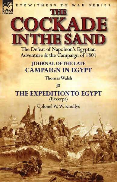 Обложка книги The Cockade in the Sand. The Defeat of Napoleon.s Egyptian Adventure . the Campaign of 1801-Journal of the Late Campaign in Egypt by Thomas Wal, Thomas Walsh, W. W. Knollys