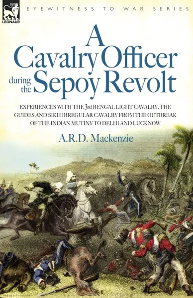 Обложка книги A   Cavalry Officer During the Sepoy Revolt - Experiences with the 3rd Bengal Light Cavalry, the Guides and Sikh Irregular Cavalry from the Outbreak O, A. R. D. MacKenzie