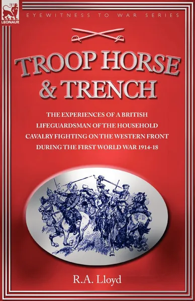 Обложка книги TROOP, HORSE . TRENCH - THE EXPERIENCES OF A BRITISH LIFEGUARDSMAN OF THE HOUSEHOLD CAVALRY FIGHTING ON THE WESTERN FRONT DURING THE FIRST WORLD WAR 1914-18, R. A. LLOYD