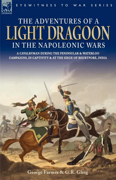 Обложка книги The Adventures of a Light Dragoon in the Napoleonic Wars - A Cavalryman During the Peninsular . Waterloo Campaigns, in Captivity . at the Siege of Bhu, George Farmer, George Robert Gleig