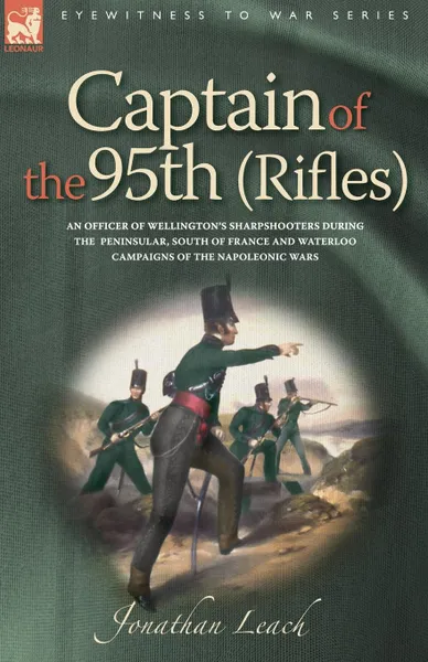 Обложка книги Captain of the 95th (Rifles) an Officer of Wellington.s Sharpshooters During the Peninsular, South of France and Waterloo Campaigns of the Napoleonic, Jonathan Leach