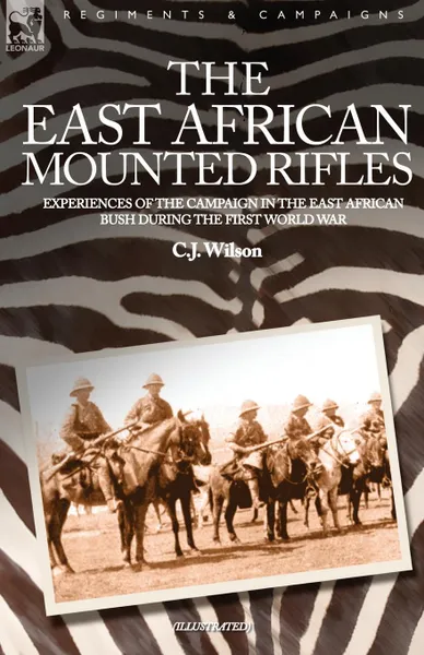 Обложка книги THE EAST AFRICAN MOUNTED RIFLES - EXPERIENCES OF THE CAMPAIGN IN THE EAST AFRICAN BUSH DURING THE FIRST WORLD WAR, C J WILSON