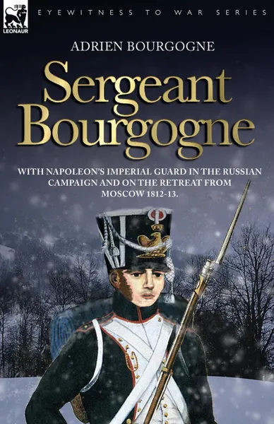 Обложка книги Sergeant Bourgogne - with Napoleon.s Imperial Guard in the Russian campaign and on the retreat from Moscow 1812 - 13, Adrien Bourgogne