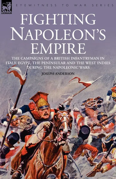 Обложка книги Fighting Napoleon.s Empire - The Campaigns of a British Infantryman in Italy, Egypt, the Peninsular and the West Indies During the Napoleonic Wars, Joseph Anderson