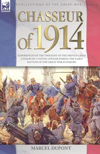 Обложка книги Chasseur of 1914 - Experiences of the twilight of the French Light Cavalry by a young officer during the early battles of the Great War in Europe, Marcel Dupont