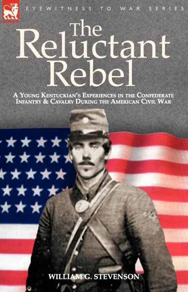 Обложка книги The Reluctant Rebel. a Young Kentuckian.s Experiences in the Confederate Infantry and Cavalry During the American Civil War, William G. Stevenson