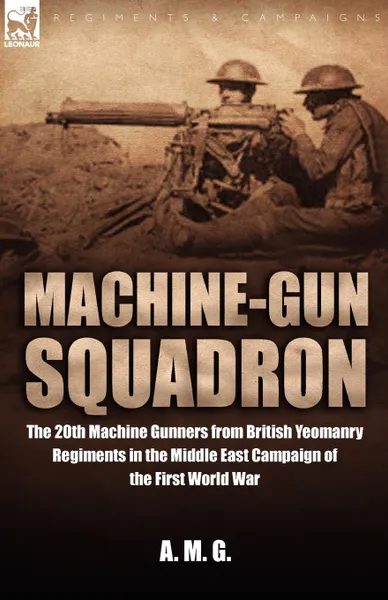 Обложка книги Machine-Gun Squadron. The 20th Machine Gunners from British Yeomanry Regiments in the Middle East Campaign of the First World War, A M G, M. G. A. M. G., A. M. G.