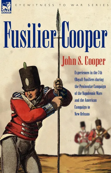 Обложка книги Fusilier Cooper - Experiences in The7th (Royal) Fusiliers During the Peninsular Campaign of the Napoleonic Wars and the American Campaign to New Orlea, John S. Cooper