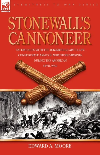 Обложка книги Stonewall.s Cannoneer. Experiences with the Rockbridge Artillery, Confederate Army of Northern Virginia, During the American Civil War, Edward A. Moore
