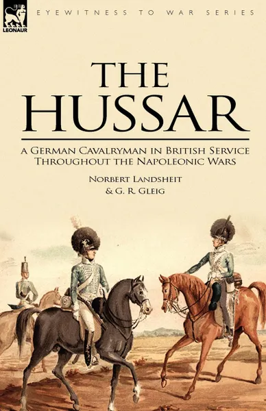 Обложка книги The Hussar. a German Cavalryman in British Service Throughout the Napoleonic Wars, Norbert Landsheit, G. R. Gleig