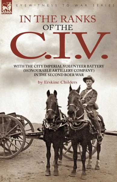 Обложка книги In the Ranks of the C. I. V. With the City Imperial Volunteer Battery (Honourable Artillery Company) in the Second Boer War, Erskine Childers