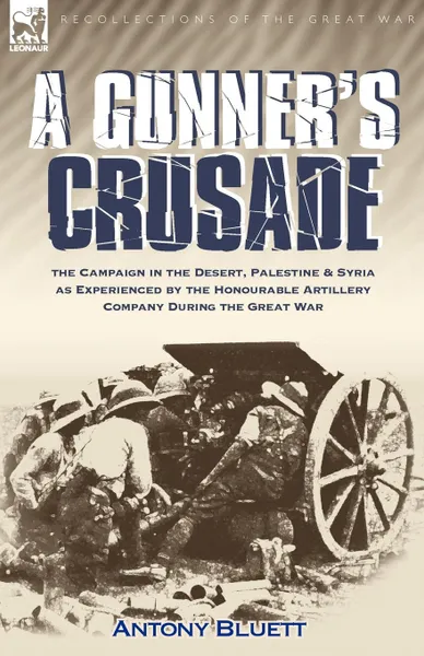 Обложка книги A Gunner.s Crusade. The Campaign in the Desert, Palestine . Syria as Experienced by the Honourable Artillery Company During the Great War, Antony Bluett