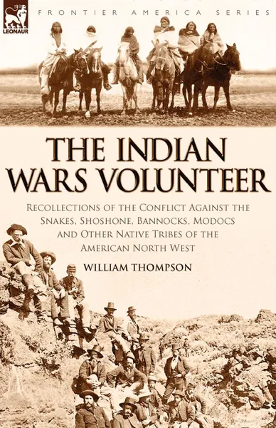 Обложка книги The Indian Wars Volunteer. Recollections of the Conflict Against the Snakes, Shoshone, Bannocks, Modocs and Other Native Tribes of the American North West, William Thompson