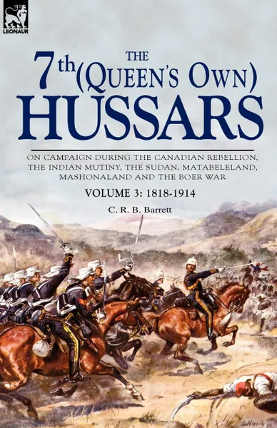 Обложка книги The 7th (Queen.s Own) Hussars. On Campaign During the Canadian Rebellion, the Indian Mutiny, the Sudan, Matabeleland, Mashonaland and the Boer War-Vo, C. R. B. Barrett