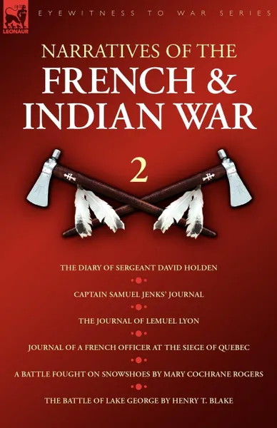 Обложка книги Narratives of the French . Indian War. The Diary of Sergeant David Holden, Captain Samuel Jenks Journal, The Journal of Lemuel Lyon, Journal of a French Officer at the Siege of Quebec, A Battle Fought on Snowshoes . The Battle of Lake Geor, David Holden, Lemual Lyon, Mary Cochrane Rogers
