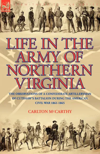 Обложка книги Life in the Army of Northern Virginia. The Observations of a Confederate Artilleryman of Cutshaw S Battalion During the American Civil War 1861-1865, Carlton McCarthy