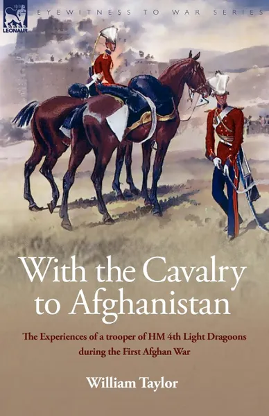 Обложка книги With the Cavalry to Afghanistan. The Experiences of a Trooper of H. M. 4th Light Dragoons During the First Afghan War, William Taylor