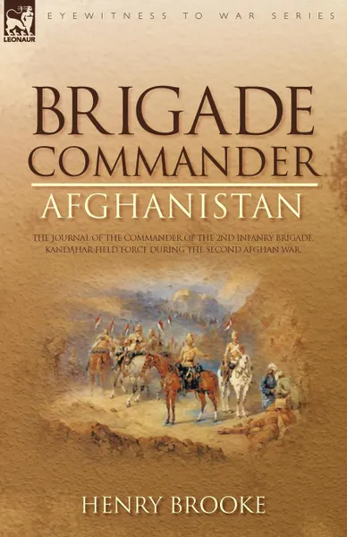 Обложка книги Brigade Commander. Afghanistan-The Journal of the Commander of the 2nd Infantry Brigade, Kandahar Field Force During the Second Afghan War, Henry Brooke