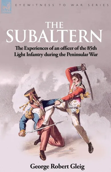 Обложка книги The Subaltern. the Experiences of an Officer of the 85th Light Infantry During the Peninsular War, G. R. Gleig