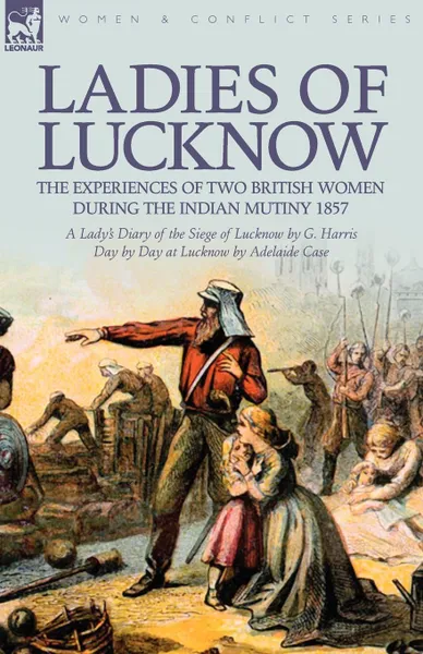 Обложка книги Ladies of Lucknow. the Experiences of Two British Women During the Indian Mutiny 1857---A Lady.s Diary of the Siege of Lucknow by G. Harris . Day by Day at Lucknow by Adelaide Case, G. Harris, Adelaide Case