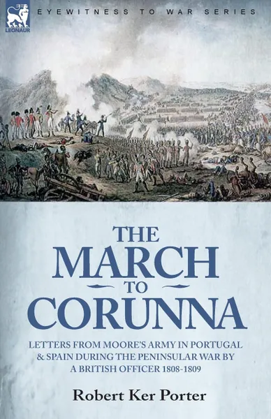 Обложка книги The March to Corunna. Letters from Moore.s Army in Portugal and Spain During the Peninsular War by a British Officer 1808-1809, Robert Ker Porter