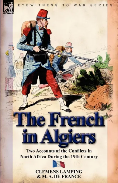 Обложка книги The French in Algiers. Two Accounts of the Conflicts in North Africa During the 19th Century, Clemens Lamping, M. A. De France