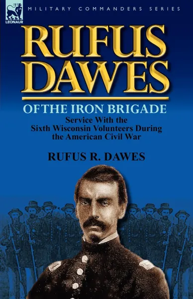 Обложка книги Rufus Dawes of the Iron Brigade. Service with the Sixth Wisconsin Volunteers During the American Civil War, Rufus R. Dawes