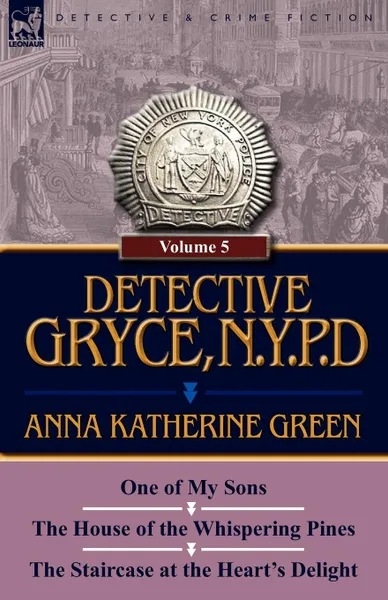 Обложка книги Detective Gryce, N. Y. P. D. Volume: 5-One of My Sons, the House of the Whispering Pines and the Staircase at the Heart.s Delight, Anna Katharine Green