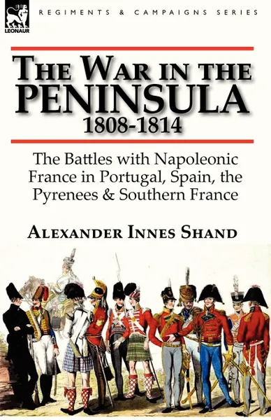 Обложка книги The War in the Peninsula, 1808-1814. the Battles with Napoleonic France in Portugal, Spain, The Pyrenees . Southern France, Alexander Innes Shand