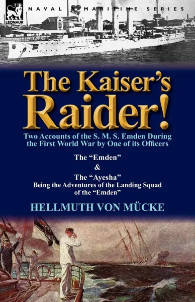 Обложка книги The Kaiser.s Raider. Two Accounts of the S. M. S. Emden During the First World War by One of Its Officers. The Emden . the Ayesha Being the Advent, Hellmuth Von M. Cke, Hellmuth Von Mucke