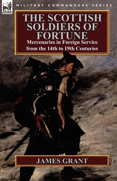 Обложка книги The Scottish Soldiers of Fortune. Mercenaries in Foreign Service from the 14th to 19th Centuries, James Grant