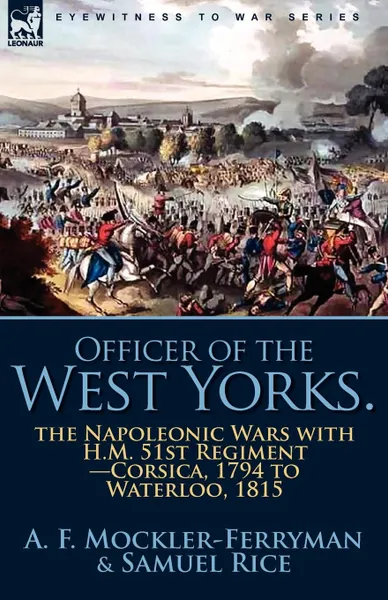 Обложка книги Officer of the West Yorks. the Napoleonic Wars with H.M. 51st Regiment-Corsica, 1794 to Waterloo, 1815, A. F. Mockler-Ferryman, Samuel Rice