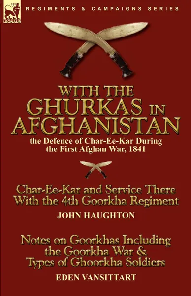 Обложка книги With the Ghurkas in Afghanistan. the Defence of Char-Ee-Kar During the First Afghan War, 1841---Char-Ee-Kar and Service There With the 4th Goorkha Regiment and Notes on Goorkhas Including the Goorkha War . Types of Ghoorkha Soldiers, John Haughton, Eden Vansittart